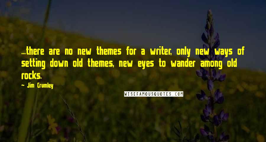 Jim Crumley Quotes: ...there are no new themes for a writer, only new ways of setting down old themes, new eyes to wander among old rocks.