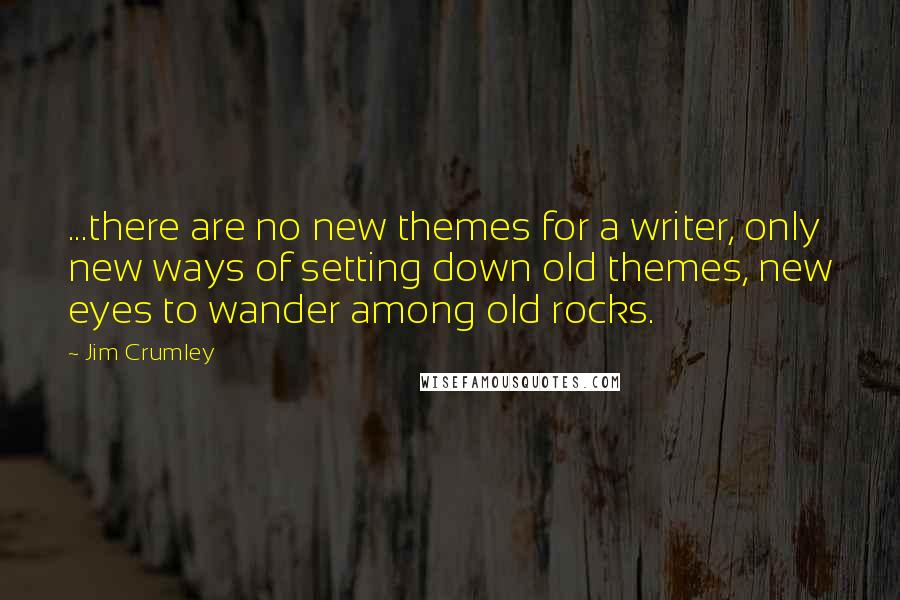 Jim Crumley Quotes: ...there are no new themes for a writer, only new ways of setting down old themes, new eyes to wander among old rocks.