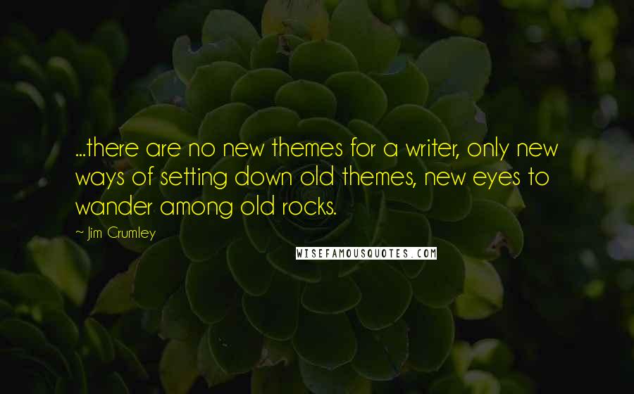 Jim Crumley Quotes: ...there are no new themes for a writer, only new ways of setting down old themes, new eyes to wander among old rocks.