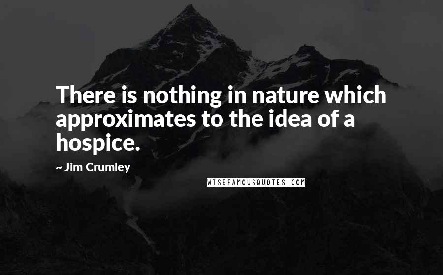 Jim Crumley Quotes: There is nothing in nature which approximates to the idea of a hospice.