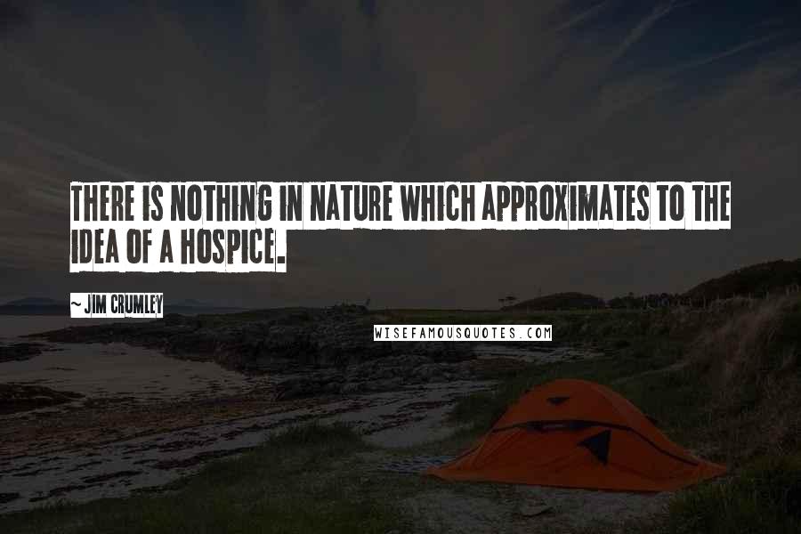 Jim Crumley Quotes: There is nothing in nature which approximates to the idea of a hospice.