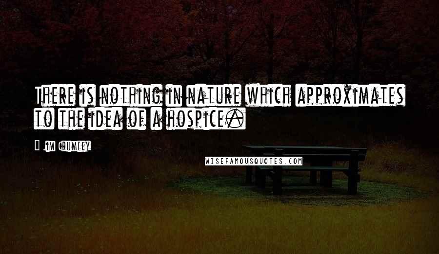 Jim Crumley Quotes: There is nothing in nature which approximates to the idea of a hospice.