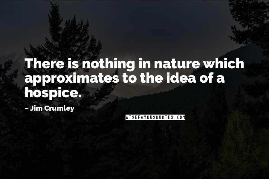 Jim Crumley Quotes: There is nothing in nature which approximates to the idea of a hospice.