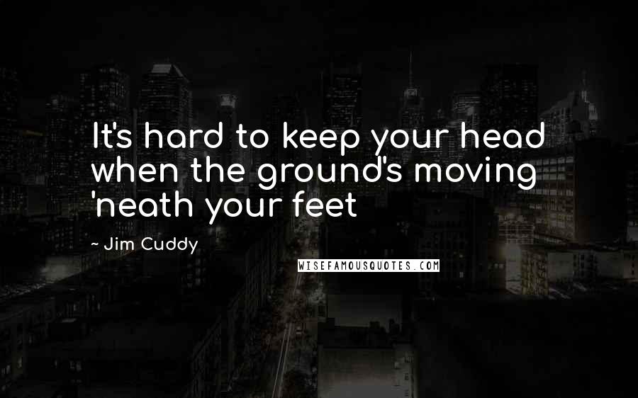 Jim Cuddy Quotes: It's hard to keep your head when the ground's moving 'neath your feet