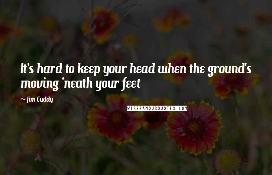 Jim Cuddy Quotes: It's hard to keep your head when the ground's moving 'neath your feet