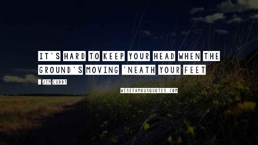 Jim Cuddy Quotes: It's hard to keep your head when the ground's moving 'neath your feet