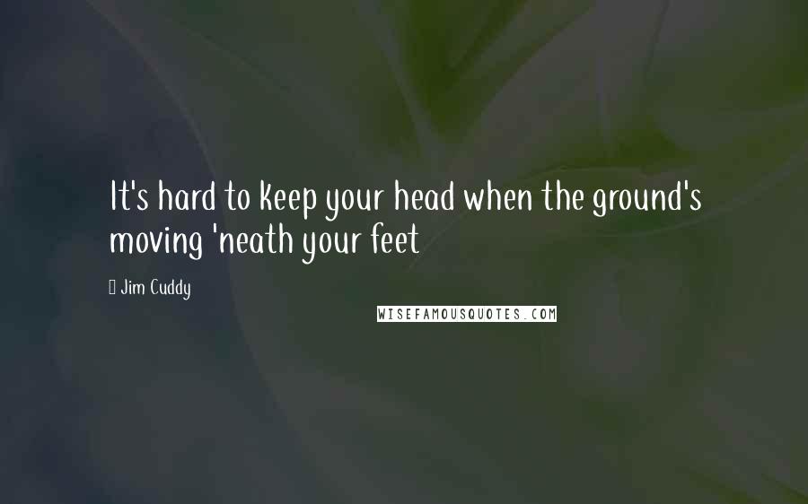 Jim Cuddy Quotes: It's hard to keep your head when the ground's moving 'neath your feet