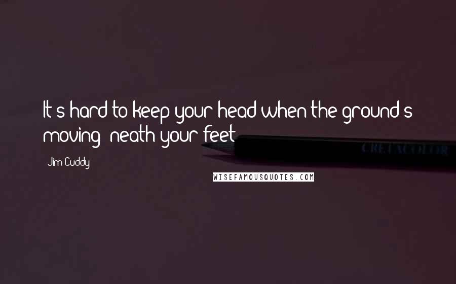 Jim Cuddy Quotes: It's hard to keep your head when the ground's moving 'neath your feet