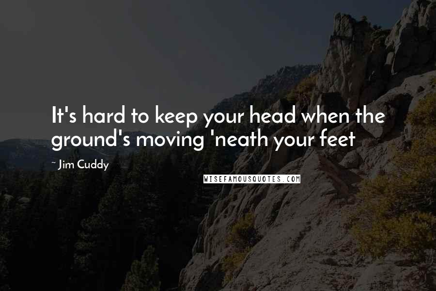 Jim Cuddy Quotes: It's hard to keep your head when the ground's moving 'neath your feet