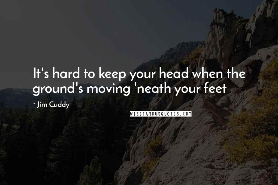 Jim Cuddy Quotes: It's hard to keep your head when the ground's moving 'neath your feet