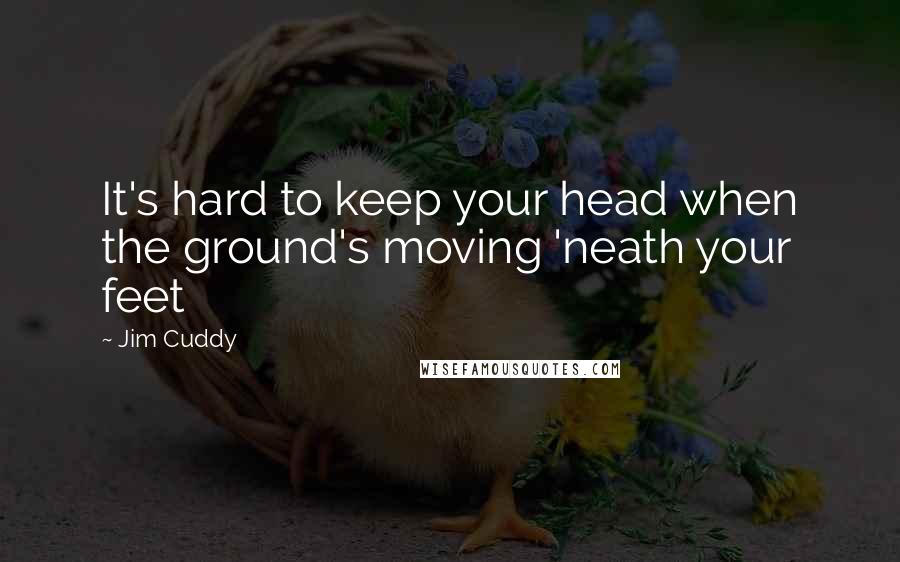 Jim Cuddy Quotes: It's hard to keep your head when the ground's moving 'neath your feet