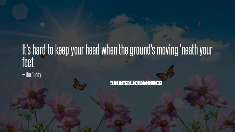 Jim Cuddy Quotes: It's hard to keep your head when the ground's moving 'neath your feet