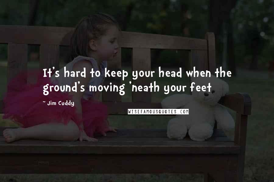 Jim Cuddy Quotes: It's hard to keep your head when the ground's moving 'neath your feet