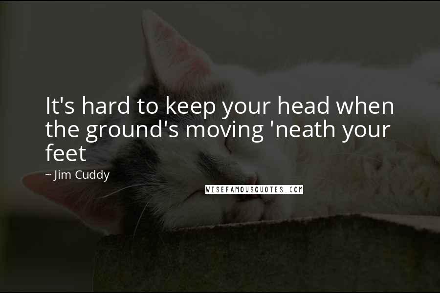 Jim Cuddy Quotes: It's hard to keep your head when the ground's moving 'neath your feet