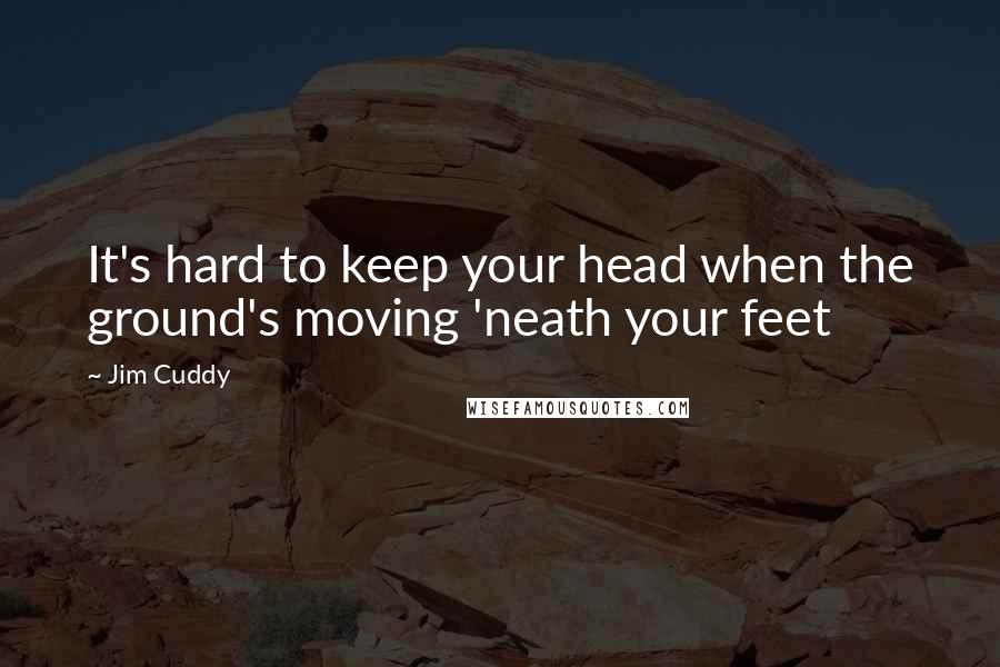 Jim Cuddy Quotes: It's hard to keep your head when the ground's moving 'neath your feet