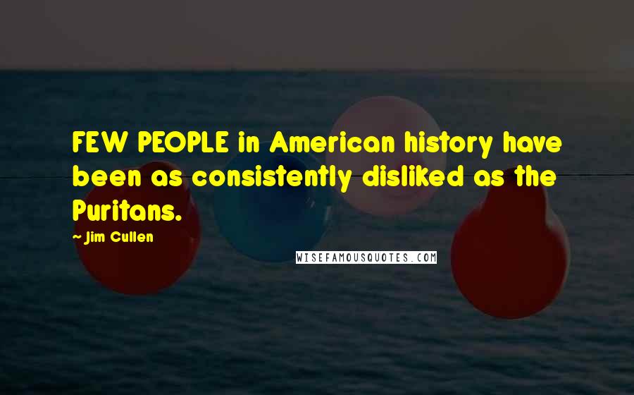 Jim Cullen Quotes: FEW PEOPLE in American history have been as consistently disliked as the Puritans.