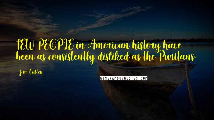 Jim Cullen Quotes: FEW PEOPLE in American history have been as consistently disliked as the Puritans.