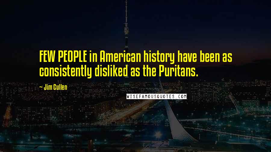 Jim Cullen Quotes: FEW PEOPLE in American history have been as consistently disliked as the Puritans.