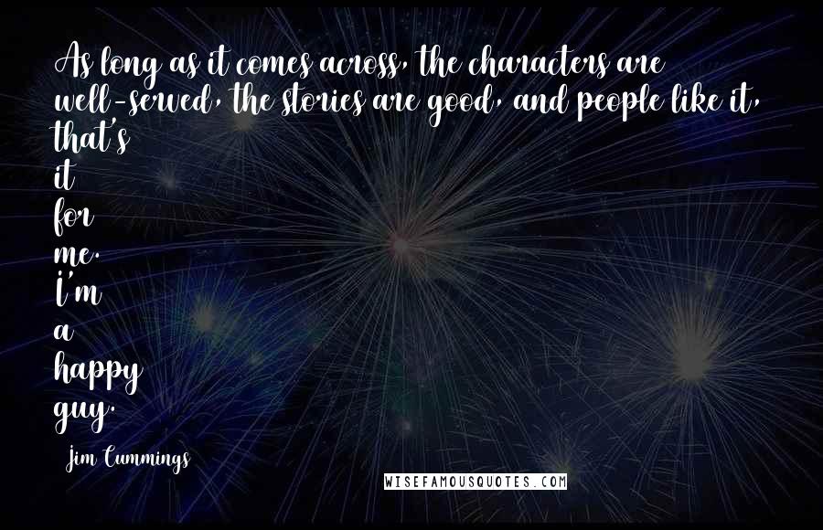 Jim Cummings Quotes: As long as it comes across, the characters are well-served, the stories are good, and people like it, that's it for me. I'm a happy guy.