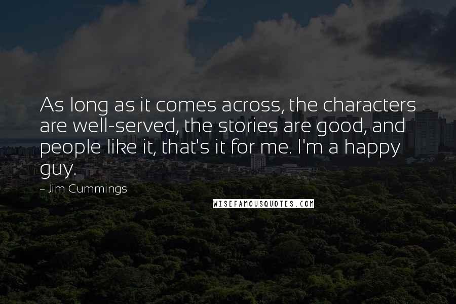 Jim Cummings Quotes: As long as it comes across, the characters are well-served, the stories are good, and people like it, that's it for me. I'm a happy guy.