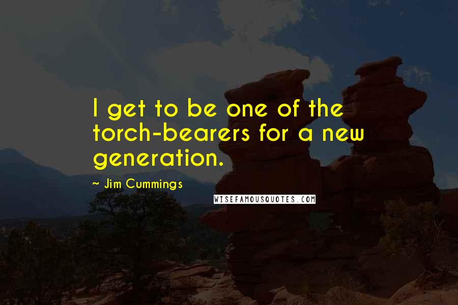 Jim Cummings Quotes: I get to be one of the torch-bearers for a new generation.