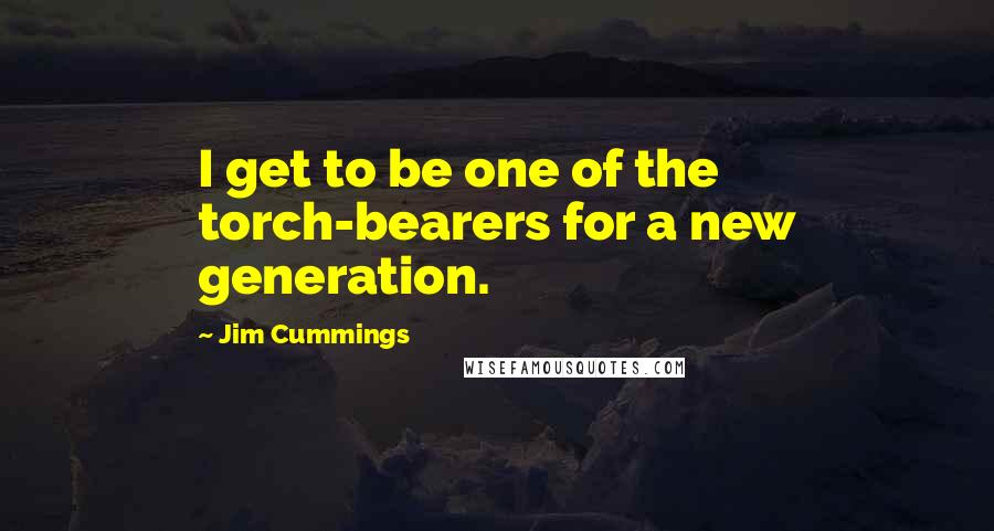 Jim Cummings Quotes: I get to be one of the torch-bearers for a new generation.