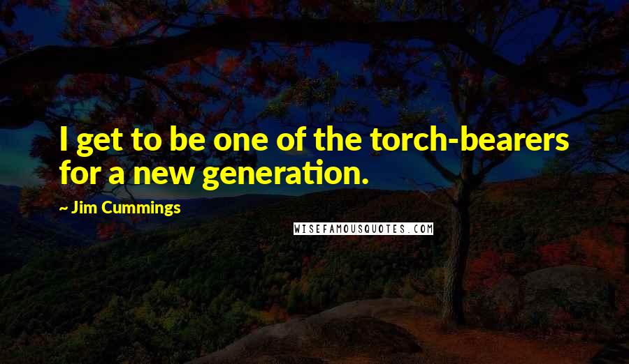 Jim Cummings Quotes: I get to be one of the torch-bearers for a new generation.
