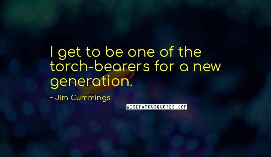 Jim Cummings Quotes: I get to be one of the torch-bearers for a new generation.