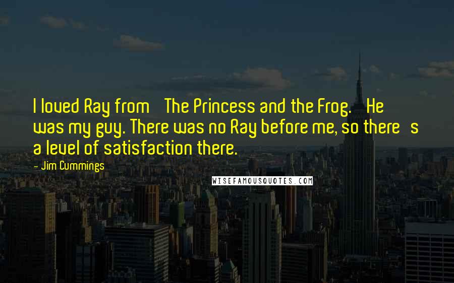 Jim Cummings Quotes: I loved Ray from 'The Princess and the Frog.' He was my guy. There was no Ray before me, so there's a level of satisfaction there.