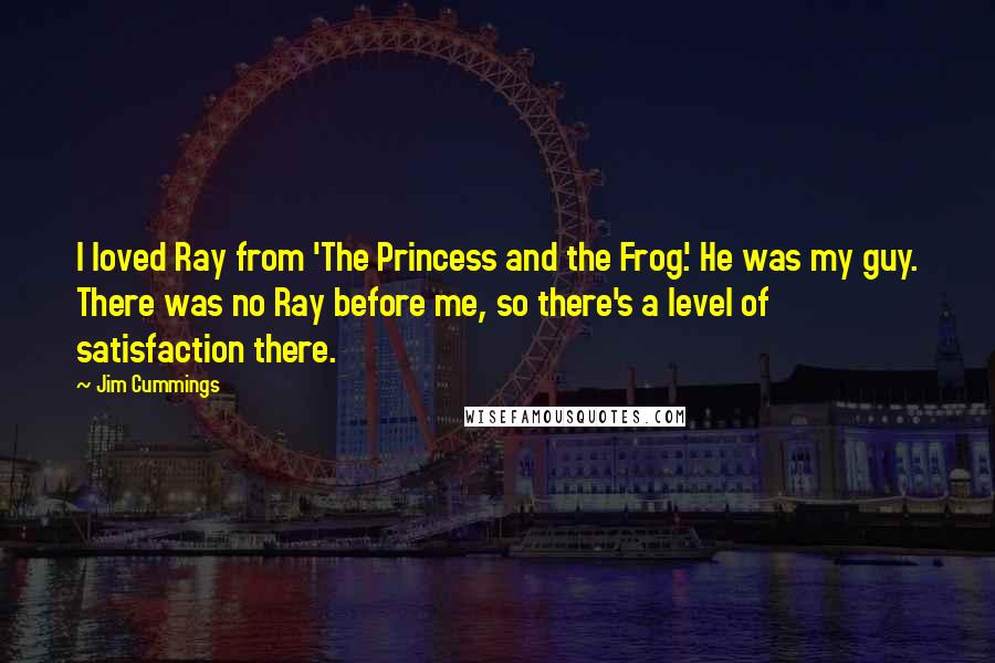 Jim Cummings Quotes: I loved Ray from 'The Princess and the Frog.' He was my guy. There was no Ray before me, so there's a level of satisfaction there.