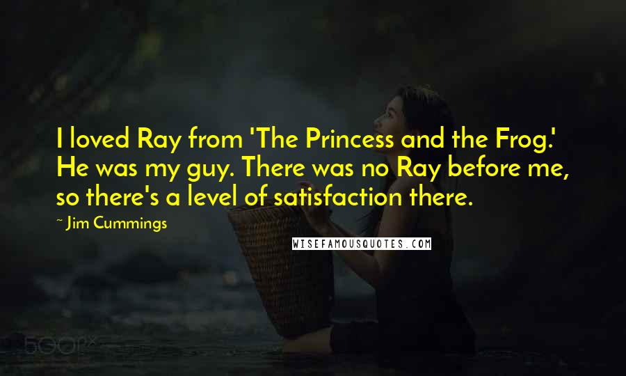 Jim Cummings Quotes: I loved Ray from 'The Princess and the Frog.' He was my guy. There was no Ray before me, so there's a level of satisfaction there.