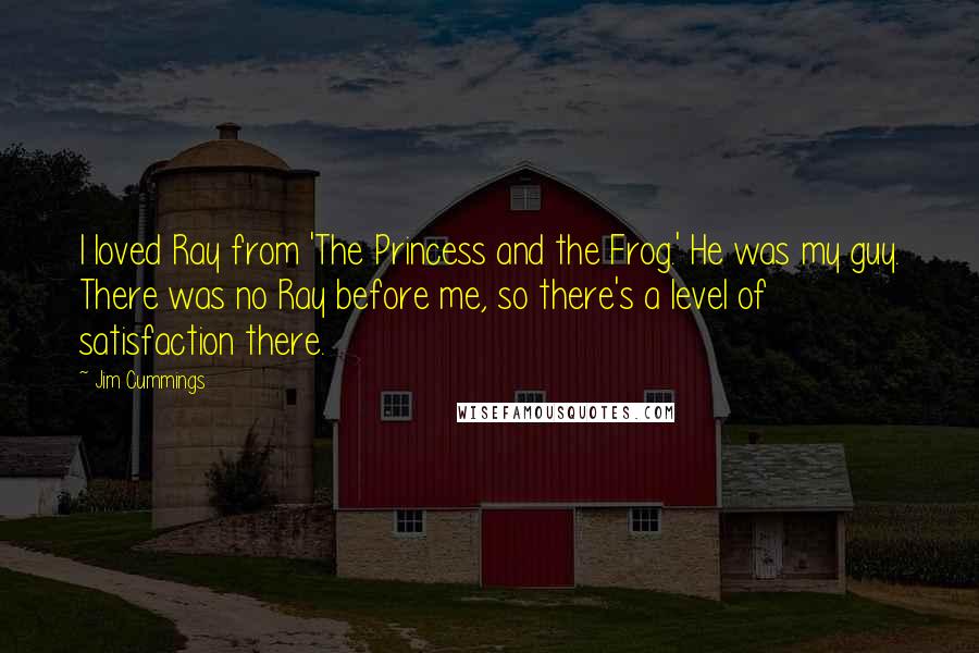 Jim Cummings Quotes: I loved Ray from 'The Princess and the Frog.' He was my guy. There was no Ray before me, so there's a level of satisfaction there.