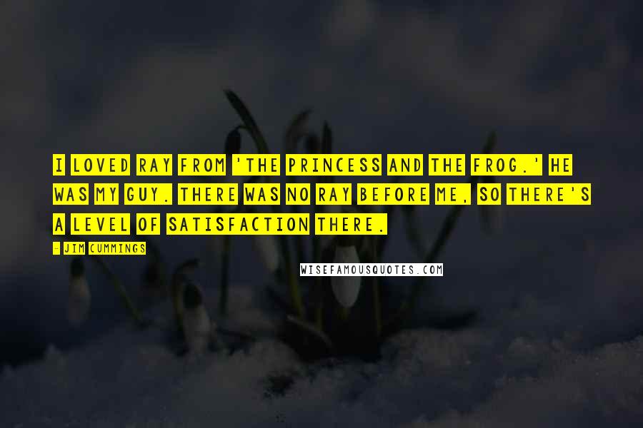 Jim Cummings Quotes: I loved Ray from 'The Princess and the Frog.' He was my guy. There was no Ray before me, so there's a level of satisfaction there.