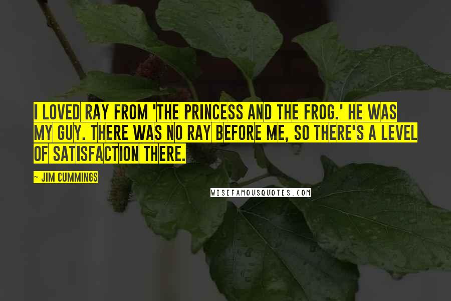 Jim Cummings Quotes: I loved Ray from 'The Princess and the Frog.' He was my guy. There was no Ray before me, so there's a level of satisfaction there.