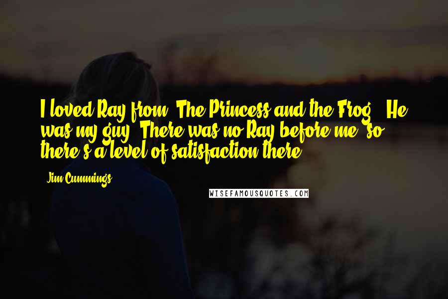 Jim Cummings Quotes: I loved Ray from 'The Princess and the Frog.' He was my guy. There was no Ray before me, so there's a level of satisfaction there.