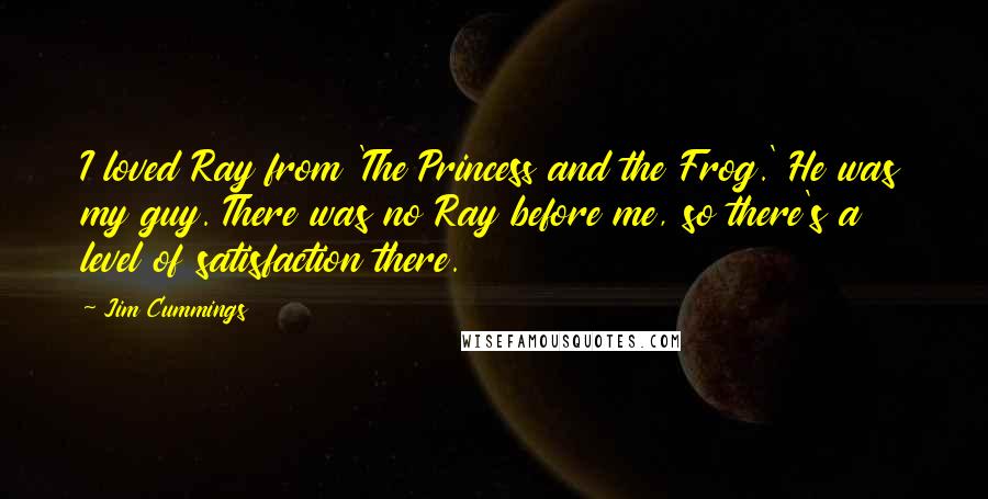 Jim Cummings Quotes: I loved Ray from 'The Princess and the Frog.' He was my guy. There was no Ray before me, so there's a level of satisfaction there.