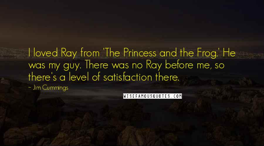 Jim Cummings Quotes: I loved Ray from 'The Princess and the Frog.' He was my guy. There was no Ray before me, so there's a level of satisfaction there.