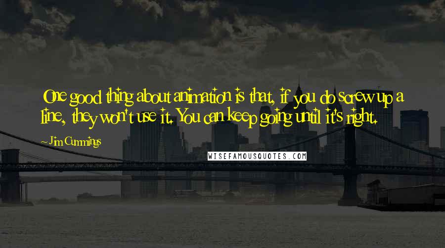 Jim Cummings Quotes: One good thing about animation is that, if you do screw up a line, they won't use it. You can keep going until it's right.