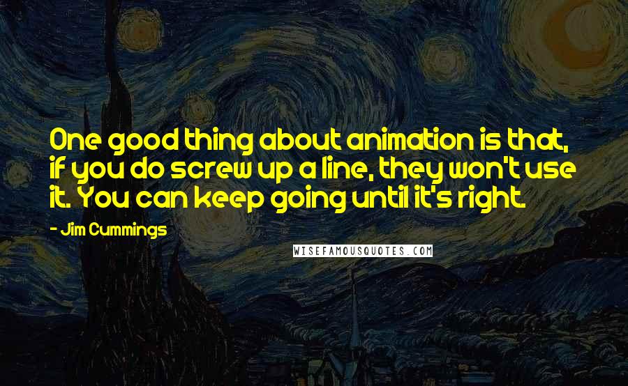 Jim Cummings Quotes: One good thing about animation is that, if you do screw up a line, they won't use it. You can keep going until it's right.