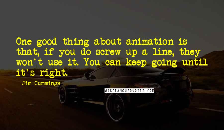 Jim Cummings Quotes: One good thing about animation is that, if you do screw up a line, they won't use it. You can keep going until it's right.