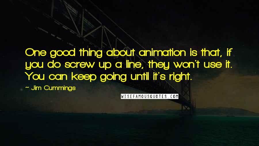 Jim Cummings Quotes: One good thing about animation is that, if you do screw up a line, they won't use it. You can keep going until it's right.