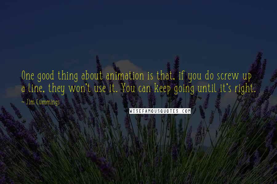 Jim Cummings Quotes: One good thing about animation is that, if you do screw up a line, they won't use it. You can keep going until it's right.