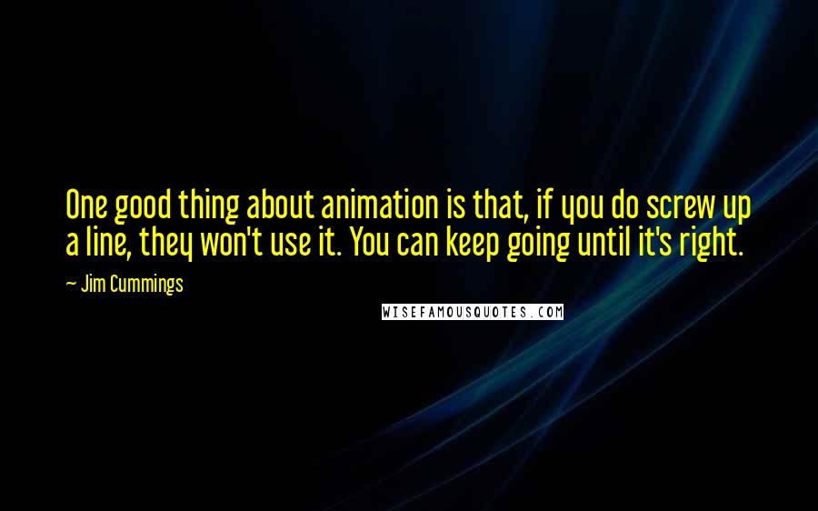 Jim Cummings Quotes: One good thing about animation is that, if you do screw up a line, they won't use it. You can keep going until it's right.