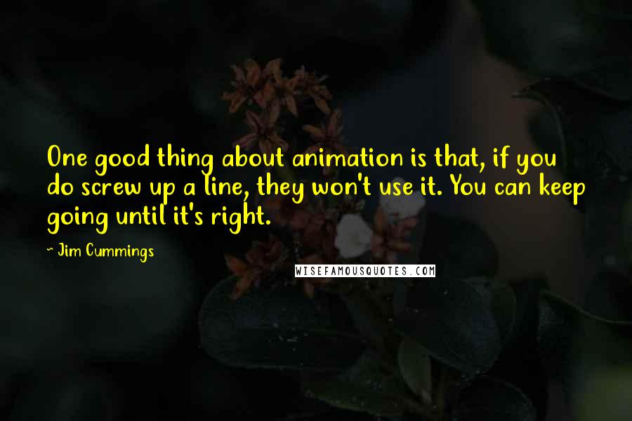 Jim Cummings Quotes: One good thing about animation is that, if you do screw up a line, they won't use it. You can keep going until it's right.