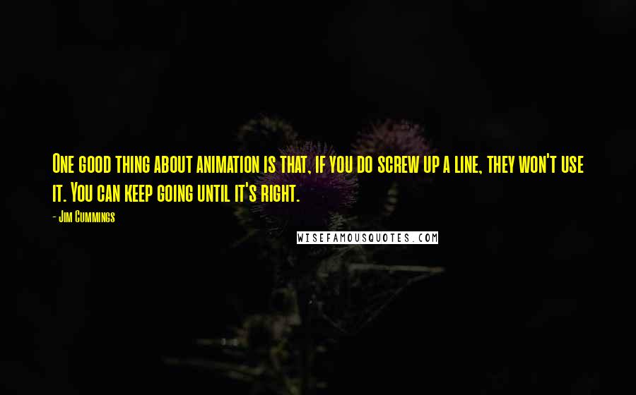 Jim Cummings Quotes: One good thing about animation is that, if you do screw up a line, they won't use it. You can keep going until it's right.