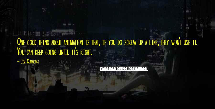 Jim Cummings Quotes: One good thing about animation is that, if you do screw up a line, they won't use it. You can keep going until it's right.