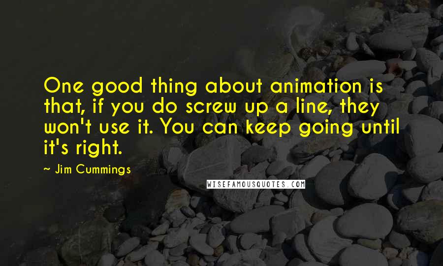 Jim Cummings Quotes: One good thing about animation is that, if you do screw up a line, they won't use it. You can keep going until it's right.