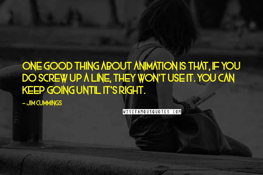 Jim Cummings Quotes: One good thing about animation is that, if you do screw up a line, they won't use it. You can keep going until it's right.