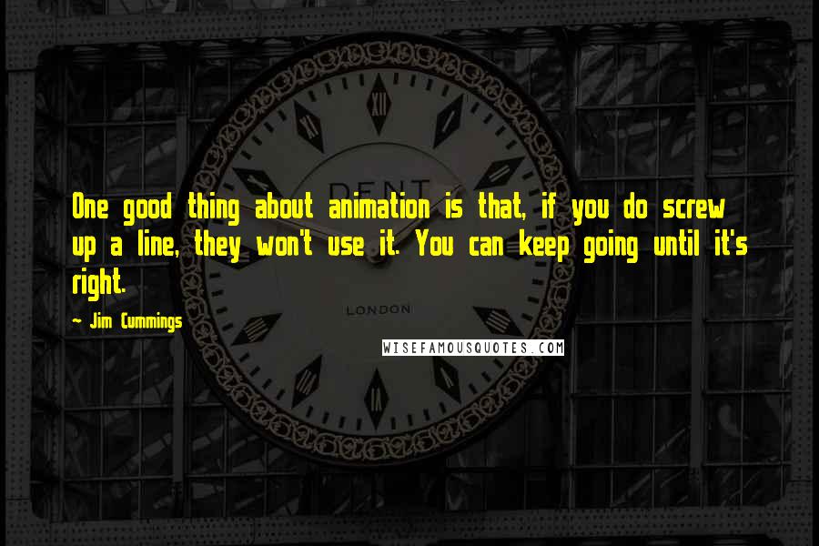 Jim Cummings Quotes: One good thing about animation is that, if you do screw up a line, they won't use it. You can keep going until it's right.