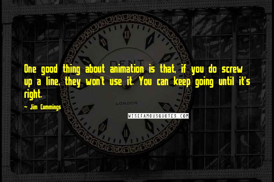 Jim Cummings Quotes: One good thing about animation is that, if you do screw up a line, they won't use it. You can keep going until it's right.